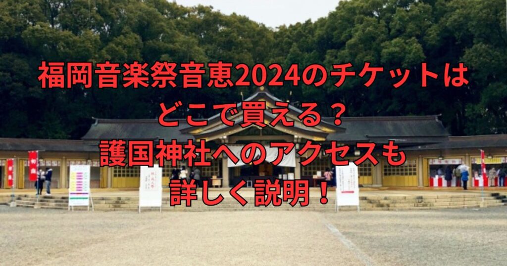 福岡音楽祭音恵2024のチケットは どこで買える？ 護国神社へのアクセスも 詳しく説明！